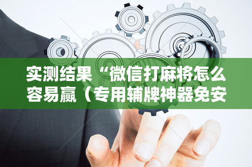 实测结果“微信打麻将怎么容易赢（专用辅牌神器免安装）