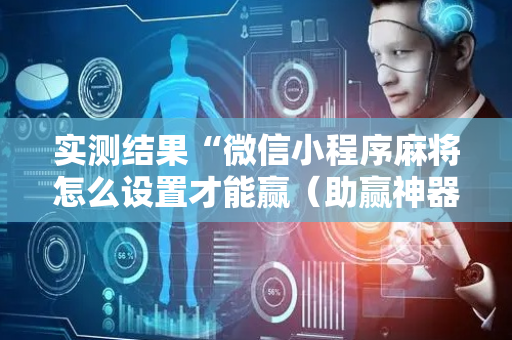 实测结果“微信小程序麻将怎么设置才能赢（助赢神器通用版）