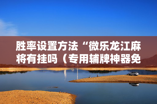 胜率设置方法“微乐龙江麻将有挂吗（专用辅牌神器免安装）
