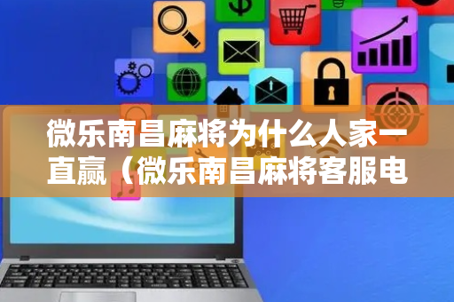 微乐南昌麻将为什么人家一直赢（微乐南昌麻将客服电话是多少）