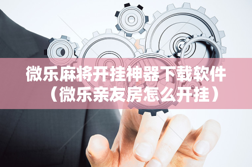 微乐麻将开挂神器下载软件（微乐亲友房怎么开挂）