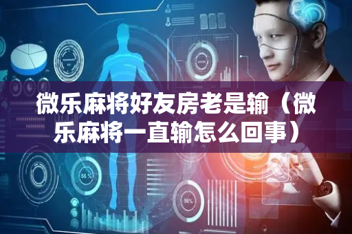 微乐麻将好友房老是输（微乐麻将一直输怎么回事）
