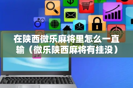 在陕西微乐麻将里怎么一直输（微乐陕西麻将有挂没）