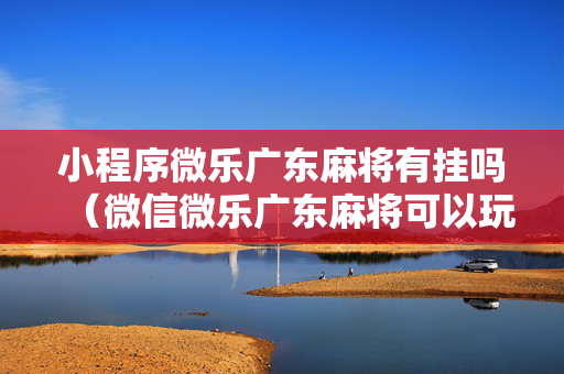 小程序微乐广东麻将有挂吗（微信微乐广东麻将可以玩吗）