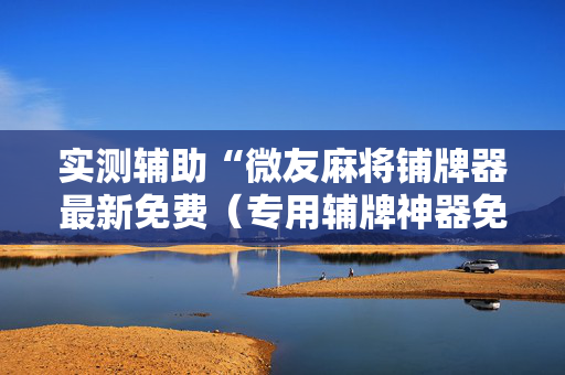 实测辅助“微友麻将铺牌器最新免费（专用辅牌神器免安装）