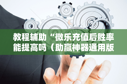 教程辅助“微乐充值后胜率能提高吗（助赢神器通用版）