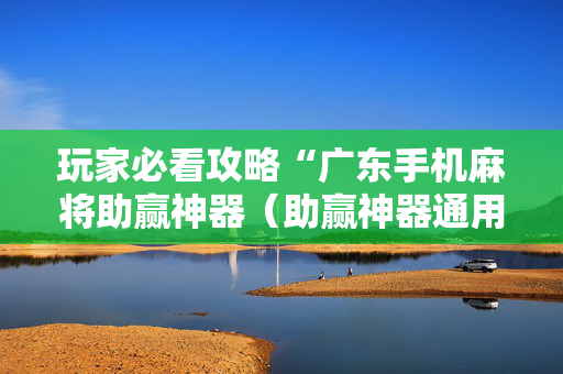 玩家必看攻略“广东手机麻将助赢神器（助赢神器通用版）