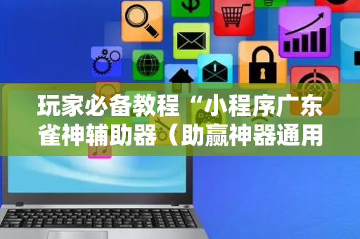 玩家必备教程“小程序广东雀神辅助器（助赢神器通用版）