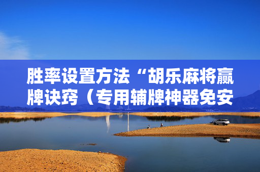 胜率设置方法“胡乐麻将赢牌诀窍（专用辅牌神器免安装）