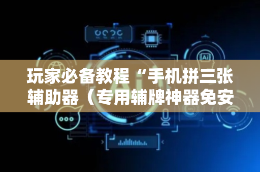玩家必备教程“手机拼三张辅助器（专用辅牌神器免安装）
