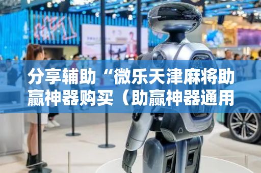 分享辅助“微乐天津麻将助赢神器购买（助赢神器通用版）
