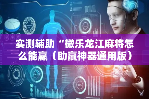实测辅助“微乐龙江麻将怎么能赢（助赢神器通用版）