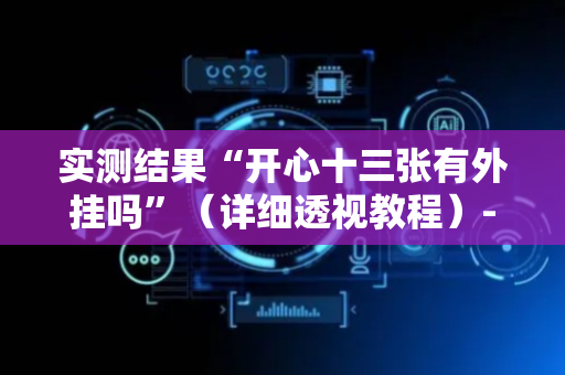 实测结果“开心十三张有外挂吗”（详细透视教程）-哔哩哔哩