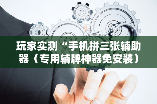 玩家实测“手机拼三张辅助器（专用辅牌神器免安装）