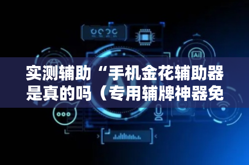 实测辅助“手机金花辅助器是真的吗（专用辅牌神器免安装）