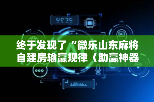 终于发现了“微乐山东麻将自建房输赢规律（助赢神器通用版）