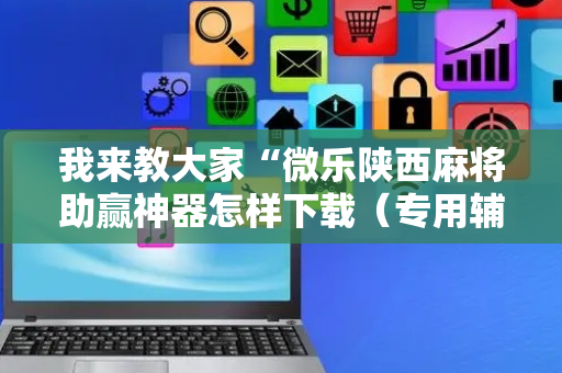 我来教大家“微乐陕西麻将助赢神器怎样下载（专用辅牌神器免安装）