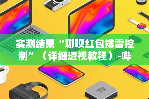 实测结果“聊呗红包排雷控制”（详细透视教程）-哔哩哔哩