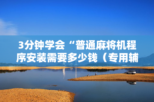3分钟学会“普通麻将机程序安装需要多少钱（专用辅牌神器免安装）