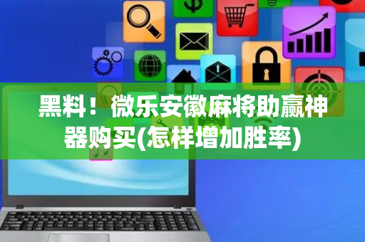 黑料！微乐安徽麻将助赢神器购买(怎样增加胜率)