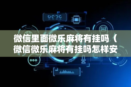 微信里面微乐麻将有挂吗（微信微乐麻将有挂吗怎样安装）