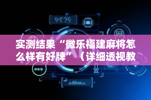 实测结果“微乐福建麻将怎么样有好牌”（详细透视教程）-哔哩哔哩