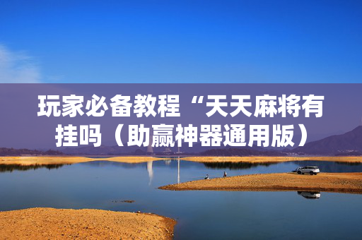 玩家必备教程“天天麻将有挂吗（助赢神器通用版）
