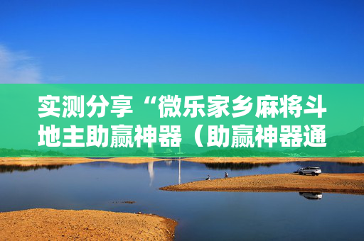实测分享“微乐家乡麻将斗地主助赢神器（助赢神器通用版）