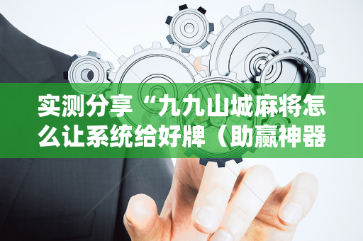 实测分享“九九山城麻将怎么让系统给好牌（助赢神器通用版）