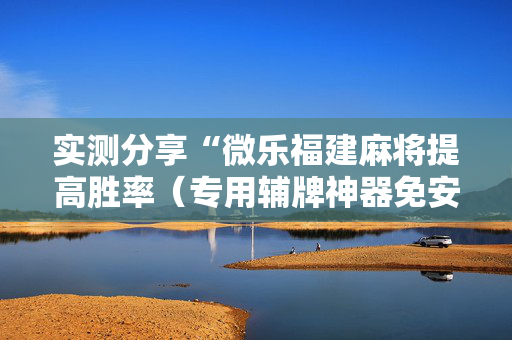 实测分享“微乐福建麻将提高胜率（专用辅牌神器免安装）