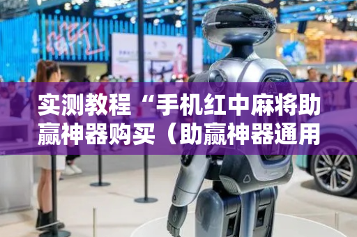 实测教程“手机红中麻将助赢神器购买（助赢神器通用版）