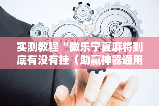 实测教程“微乐宁夏麻将到底有没有挂（助赢神器通用版）