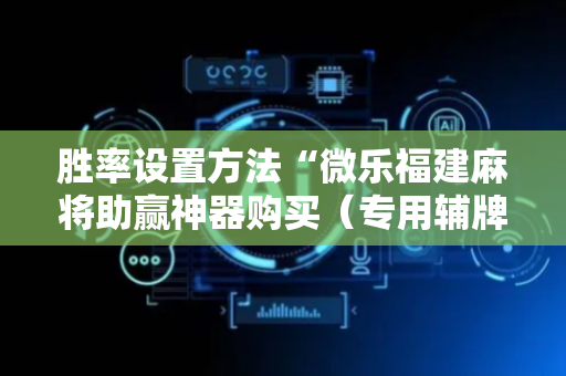 胜率设置方法“微乐福建麻将助赢神器购买（专用辅牌神器免安装）