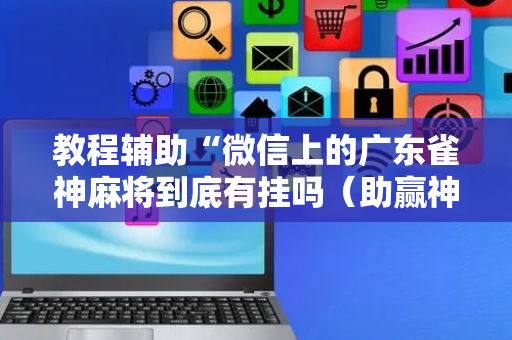 教程辅助“微信上的广东雀神麻将到底有挂吗（助赢神器通用版）