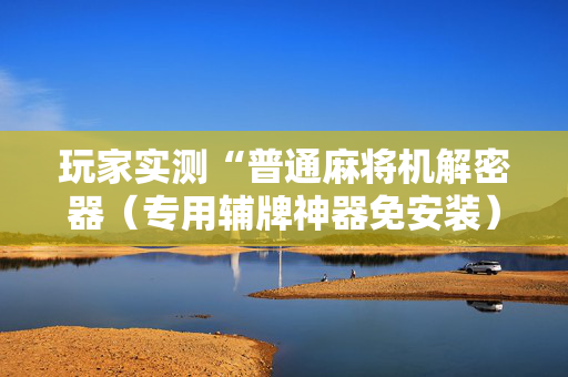 玩家实测“普通麻将机解密器（专用辅牌神器免安装）