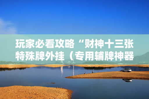 玩家必看攻略“财神十三张特殊牌外挂（专用辅牌神器免安装）