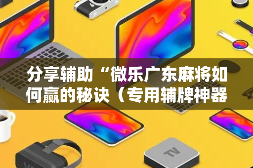 分享辅助“微乐广东麻将如何赢的秘诀（专用辅牌神器免安装）