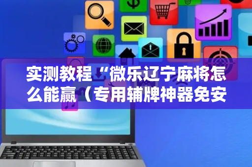 实测教程“微乐辽宁麻将怎么能赢（专用辅牌神器免安装）