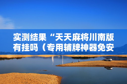 实测结果“天天麻将川南版有挂吗（专用辅牌神器免安装）