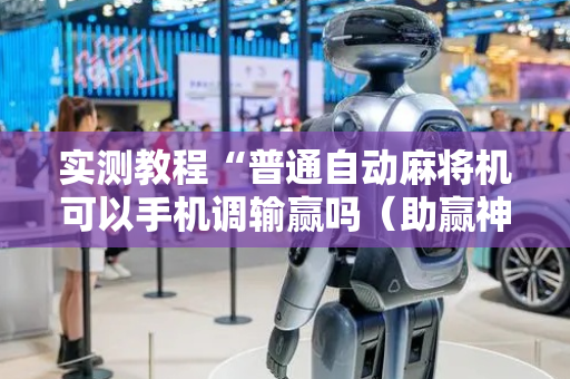 实测教程“普通自动麻将机可以手机调输赢吗（助赢神器通用版）