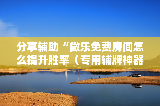 分享辅助“微乐免费房间怎么提升胜率（专用辅牌神器免安装）