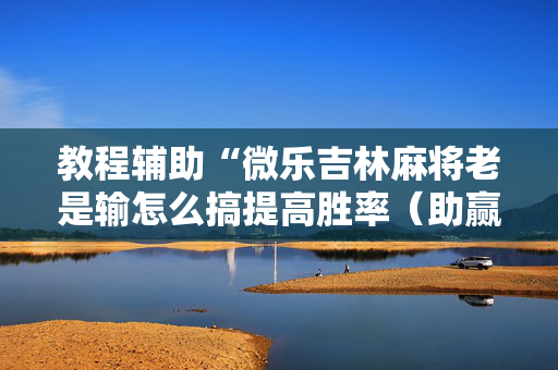 教程辅助“微乐吉林麻将老是输怎么搞提高胜率（助赢神器通用版）