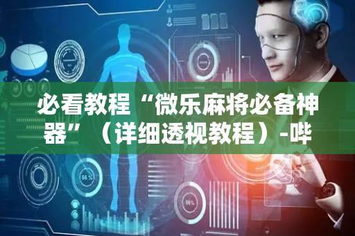 必看教程“微乐麻将必备神器”（详细透视教程）-哔哩哔哩