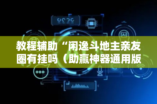 教程辅助“闲逸斗地主亲友圈有挂吗（助赢神器通用版）