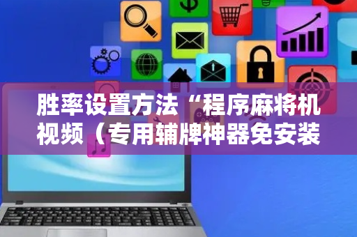 胜率设置方法“程序麻将机视频（专用辅牌神器免安装）