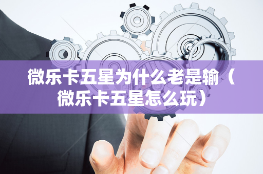 微乐卡五星为什么老是输（微乐卡五星怎么玩）