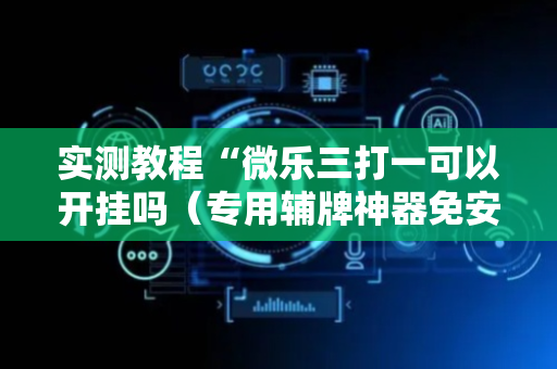 实测教程“微乐三打一可以开挂吗（专用辅牌神器免安装）