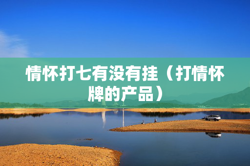 情怀打七有没有挂（打情怀牌的产品）