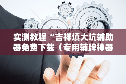 实测教程“吉祥填大坑辅助器免费下载（专用辅牌神器免安装）