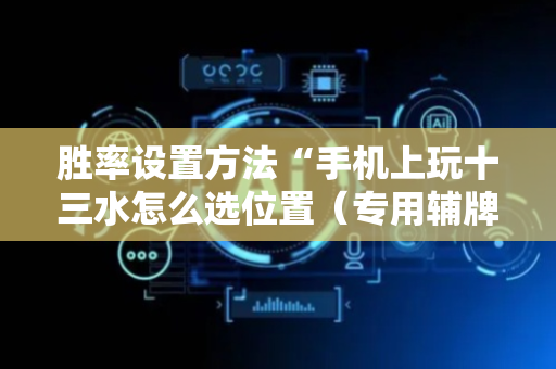 胜率设置方法“手机上玩十三水怎么选位置（专用辅牌神器免安装）